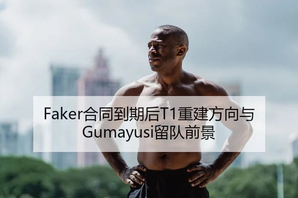 Faker合同到期后T1重建方向与Gumayusi留队前景